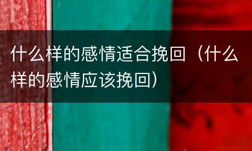 什么样的感情适合挽回（什么样的感情应该挽回）