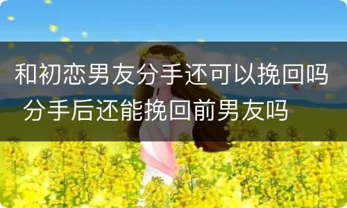 和初恋男友分手还可以挽回吗 分手后还能挽回前男友吗
