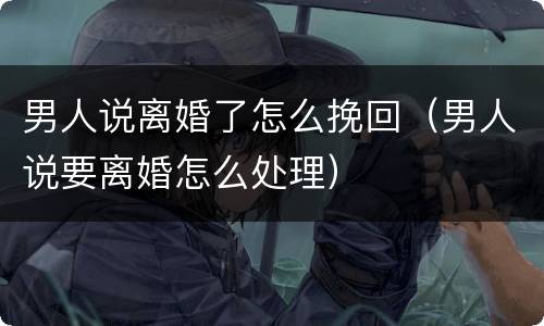 男人说离婚了怎么挽回（男人说要离婚怎么处理）