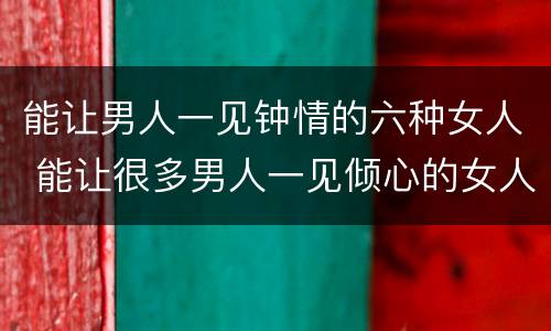 能让男人一见钟情的六种女人 能让很多男人一见倾心的女人