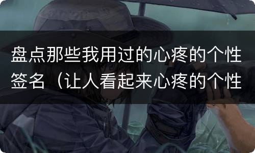 盘点那些我用过的心疼的个性签名（让人看起来心疼的个性签名）