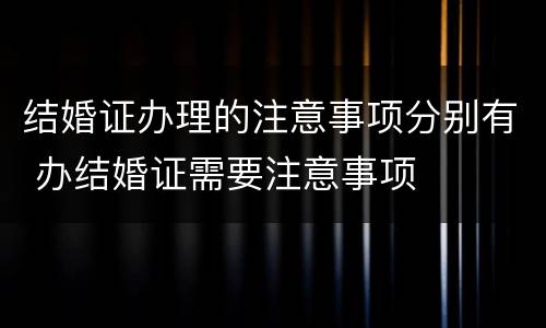 结婚证办理的注意事项分别有 办结婚证需要注意事项