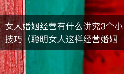 女人婚姻经营有什么讲究3个小技巧（聪明女人这样经营婚姻）
