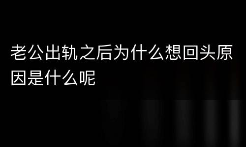 老公出轨之后为什么想回头原因是什么呢