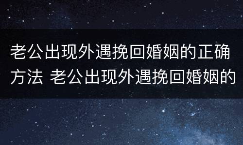 老公出现外遇挽回婚姻的正确方法 老公出现外遇挽回婚姻的正确方法是