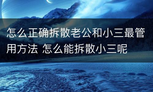 怎么正确拆散老公和小三最管用方法 怎么能拆散小三呢