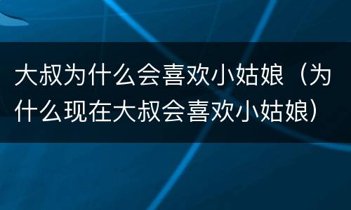 大叔为什么会喜欢小姑娘（为什么现在大叔会喜欢小姑娘）