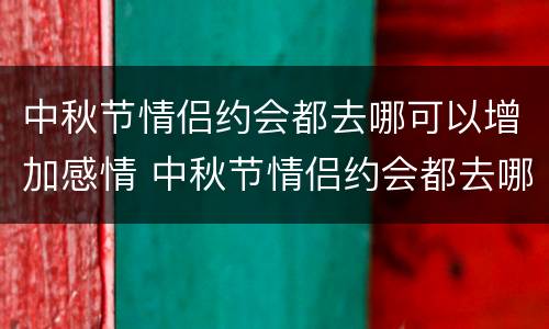 中秋节情侣约会都去哪可以增加感情 中秋节情侣约会都去哪可以增加感情呢