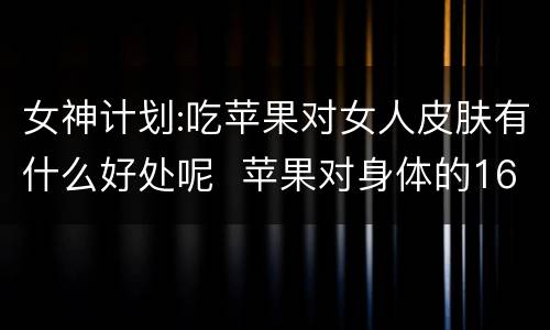 女神计划:吃苹果对女人皮肤有什么好处呢  苹果对身体的16种好处