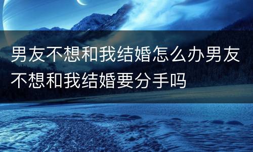 男友不想和我结婚怎么办男友不想和我结婚要分手吗