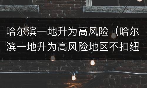 哈尔滨一地升为高风险（哈尔滨一地升为高风险地区不扣纽扣的女孩）