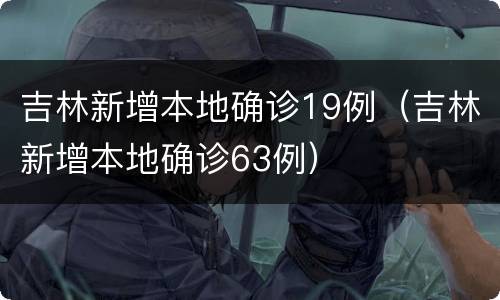吉林新增本地确诊19例（吉林新增本地确诊63例）