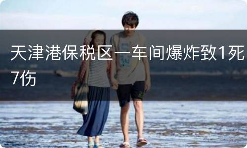 天津港保税区一车间爆炸致1死7伤