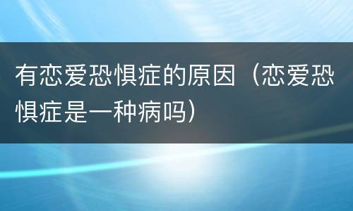 有恋爱恐惧症的原因（恋爱恐惧症是一种病吗）