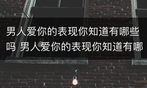 男人爱你的表现你知道有哪些吗 男人爱你的表现你知道有哪些吗知乎
