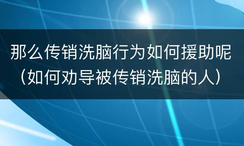 那么传销洗脑行为如何援助呢（如何劝导被传销洗脑的人）
