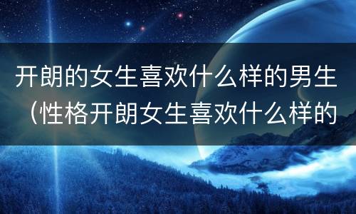 开朗的女生喜欢什么样的男生（性格开朗女生喜欢什么样的男生）