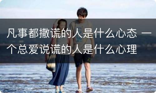 凡事都撒谎的人是什么心态 一个总爱说谎的人是什么心理