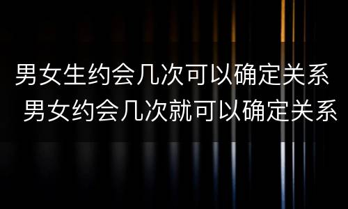 男女生约会几次可以确定关系 男女约会几次就可以确定关系了
