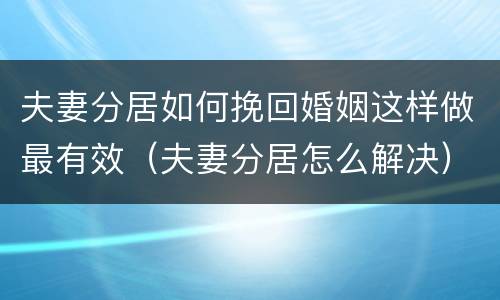 夫妻分居如何挽回婚姻这样做最有效（夫妻分居怎么解决）
