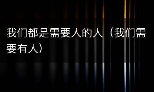 我们都是需要人的人（我们需要有人）