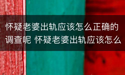 怀疑老婆出轨应该怎么正确的调查呢 怀疑老婆出轨应该怎么正确的调查呢英语