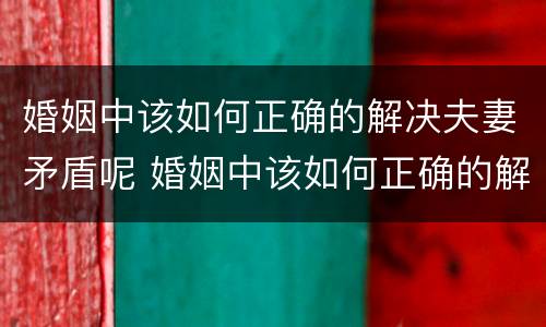 婚姻中该如何正确的解决夫妻矛盾呢 婚姻中该如何正确的解决夫妻矛盾呢英语