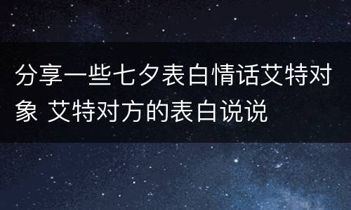 分享一些七夕表白情话艾特对象 艾特对方的表白说说