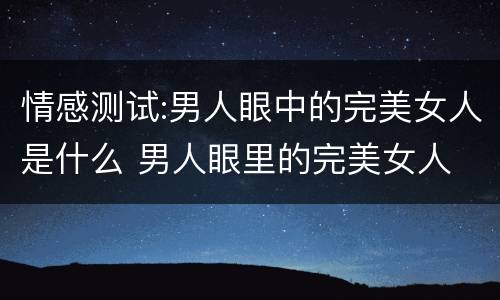 情感测试:男人眼中的完美女人是什么 男人眼里的完美女人