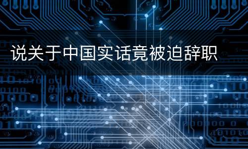 说关于中国实话竟被迫辞职