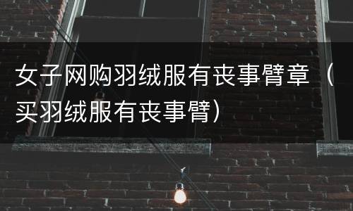 女子网购羽绒服有丧事臂章（买羽绒服有丧事臂）