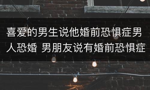 喜爱的男生说他婚前恐惧症男人恐婚 男朋友说有婚前恐惧症
