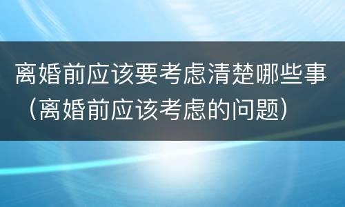 离婚前应该要考虑清楚哪些事（离婚前应该考虑的问题）