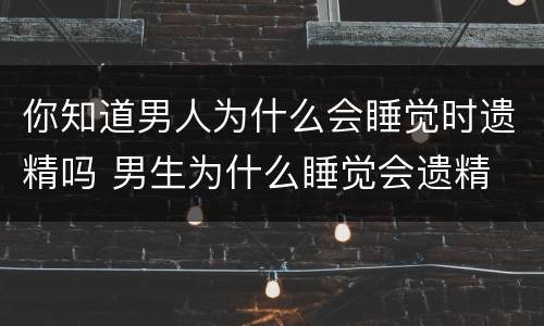你知道男人为什么会睡觉时遗精吗 男生为什么睡觉会遗精