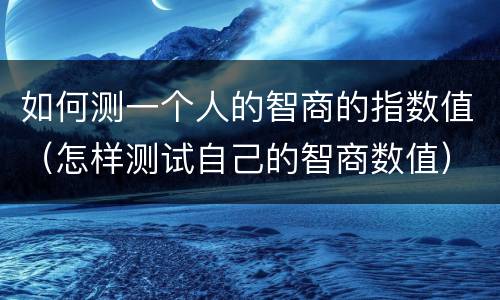 如何测一个人的智商的指数值（怎样测试自己的智商数值）