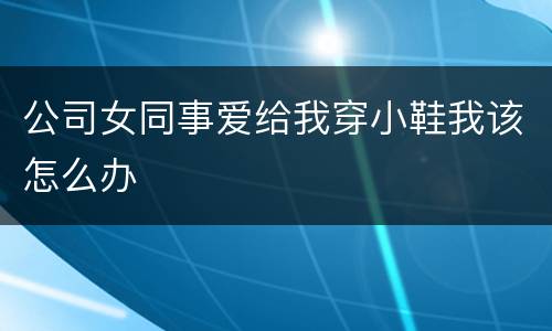 公司女同事爱给我穿小鞋我该怎么办