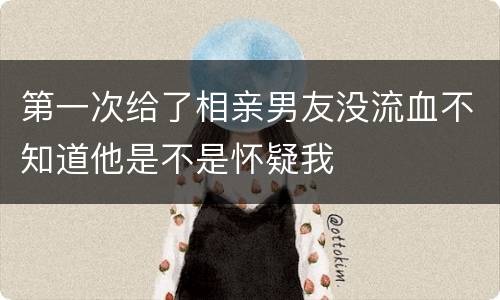 第一次给了相亲男友没流血不知道他是不是怀疑我