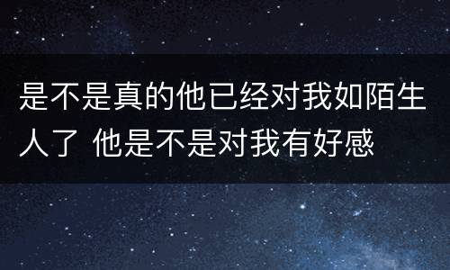 是不是真的他已经对我如陌生人了 他是不是对我有好感