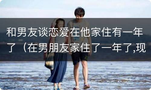 和男友谈恋爱在他家住有一年了（在男朋友家住了一年了,现在想离开他行吗?）