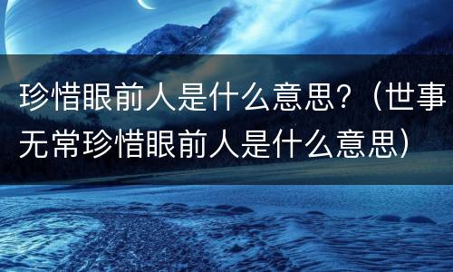 珍惜眼前人是什么意思?（世事无常珍惜眼前人是什么意思）