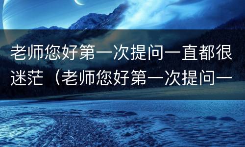 老师您好第一次提问一直都很迷茫（老师您好第一次提问一直都很迷茫怎么回复）