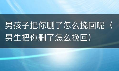 男孩子把你删了怎么挽回呢（男生把你删了怎么挽回）