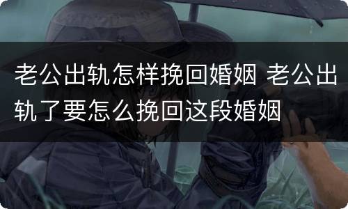 老公出轨怎样挽回婚姻 老公出轨了要怎么挽回这段婚姻