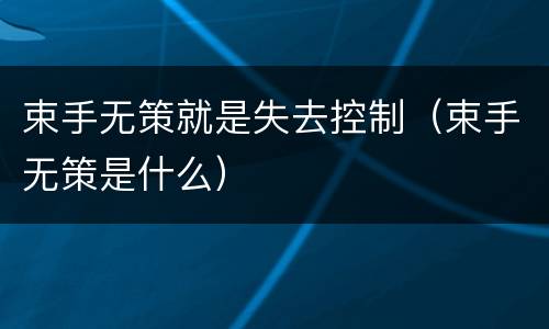 束手无策就是失去控制（束手无策是什么）
