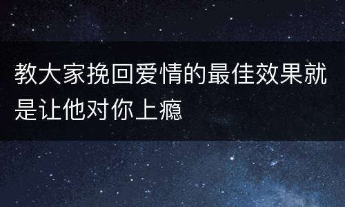 教大家挽回爱情的最佳效果就是让他对你上瘾