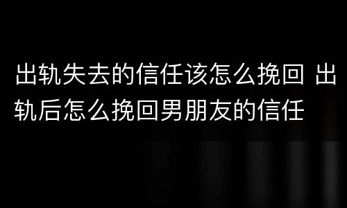出轨失去的信任该怎么挽回 出轨后怎么挽回男朋友的信任