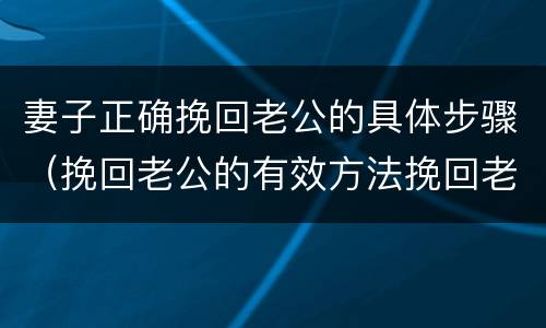 妻子正确挽回老公的具体步骤（挽回老公的有效方法挽回老公）