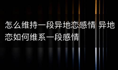 怎么维持一段异地恋感情 异地恋如何维系一段感情