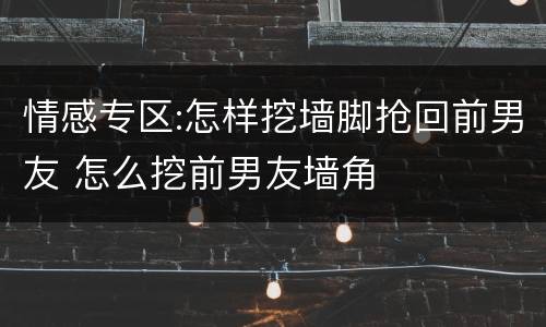 情感专区:怎样挖墙脚抢回前男友 怎么挖前男友墙角