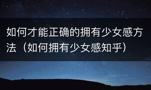 如何才能正确的拥有少女感方法（如何拥有少女感知乎）
